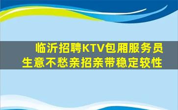 临沂招聘KTV包厢服务员生意不愁亲招亲带稳定较性